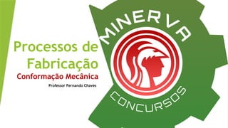 Processos de
Fabricação
Conformação Mecânica
Professor Fernando Chaves
 
