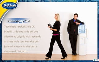 Tecnologia  exclusiva de Dr. Scholl’s . São ondas de gel que aderem ao calçado massageando as áreas mais sensíveis dos pés (calcanhar e planta dos pés) e absorvendo impacto. Massaging Gel 