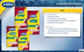 Linha de Protetores Características:  Protetor de látex. Auto Adeviso a prova d’agua. Quantidade descrita na propria embalagem. Validade indeterminada. Benefício:  Protege o calo e a pele endurecida aliviando a dor causada pela pressão e atrito dos calçados. Não gruda nas meias e calçados.  Látex 