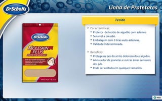 Linha de Protetores Características:  Protetor  de tecido de algodão com adesivo. Sensível a pressão. Embalagem com 3 tiras auto-adesivas. Validade indeterminada. Benefício:  Protege os pés do atrito doloroso dos calçados. Alivia a dor de joanetes e outras áreas sensíveis dos pés. Pode ser cortado em qualquer tamanho. Tecido 