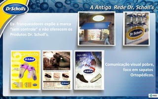 Ex- franqueadores expõe a marca  “ sem controle” e não oferecem os  Produtos Dr. Scholl’s. Comunicação visual pobre, foco em sapatos  Ortopédicos. A Antiga  Rede Dr. Scholl’s 
