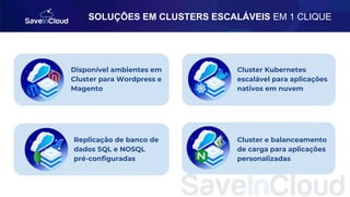 SOLUÇÕES EM CLUSTERS ESCALÁVEIS EM 1 CLIQUE
Disponível ambientes em
Cluster para Wordpress e
Magento
Replicação de banco de
dados SQL e NOSQL
pré-configuradas
Cluster Kubernetes
escalável para aplicações
nativos em nuvem
Cluster e balanceamento
de carga para aplicações
personalizadas
 