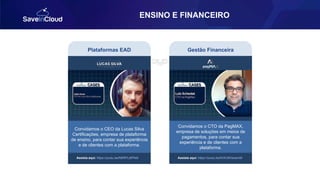 ENSINO E FINANCEIRO
Convidamos o CEO da Lucas Silva
Certificações, empresa de plataforma
de ensino, para contar sua experiência
e de clientes com a plataforma.
Assista aqui: https://youtu.be/N6RPLdtPNdI
Plataformas EAD
Assista aqui: https://youtu.be/KrWJ9VbwsmM
Convidamos o CTO da PagMAX,
empresa de soluções em meios de
pagamentos, para contar sua
experiência e de clientes com a
plataforma.
Gestão Financeira
 