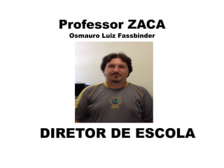 Professor ZACA
Osmauro Luiz Fassbinder
DIRETOR DE ESCOLA
 