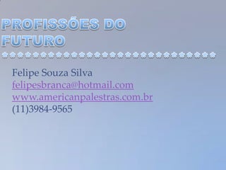 Felipe Souza Silva
felipesbranca@hotmail.com
www.americanpalestras.com.br
(11)3984-9565
 