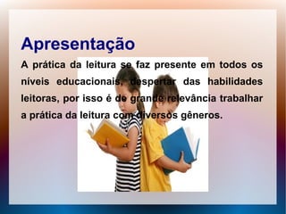 Apresentação
A prática da leitura se faz presente em todos os
níveis educacionais, despertar das habilidades
leitoras, por isso é de grande relevância trabalhar
a prática da leitura com diversos gêneros.
 