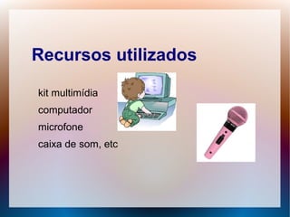 Recursos utilizados

kit multimídia
computador
microfone
caixa de som, etc
 