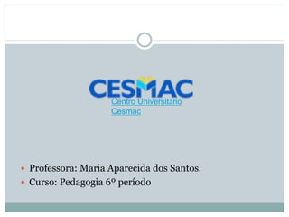  Professora: Maria Aparecida dos Santos.
 Curso: Pedagogia 6º período
Centro Universitário
Cesmac
 