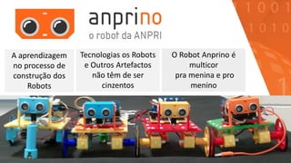 Tecnologias os Robots
e Outros Artefactos
não têm de ser
cinzentos
O Robot Anprino é
multicor
pra menina e pro
menino
A aprendizagem
no processo de
construção dos
Robots
 