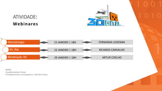 ATIVIDADE:
Metodologia
RV /RA
Modelação 3D
Webinares
22 JANEIRO | 18H RICARDO CARVALHO
29 JANEIRO | 18H ARTUR COELHO
NOTAS:
Duração prevista 2 horas
A frequência das 2 corresponde a 1 ACD de 4 horas
15 JANEIRO | 18H FERNANDA LEDESMA
 