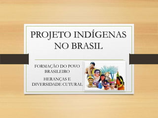 PROJETO INDÍGENAS
NO BRASIL
FORMAÇÃO DO POVO
BRASILEIRO
HERANÇAS E
DIVERSIDADE CUTURAL
 