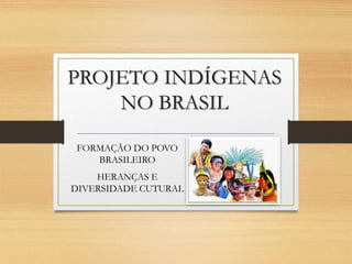 PROJETO INDÍGENAS
NO BRASIL
FORMAÇÃO DO POVO
BRASILEIRO
HERANÇAS E
DIVERSIDADE CUTURAL
 