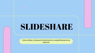 Como utilizar o site para fornecimento e compartilhamento de
arquivos.
SLIDESHARE
 