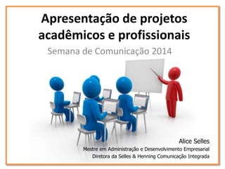 Apresentação de projetos
acadêmicos e profissionais
Semana de Comunicação 2014
Alice Selles
Mestre em Administração e Desenvolvimento Empresarial
Diretora da Selles & Henning Comunicação Integrada
 
