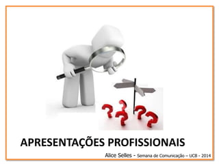 APRESENTAÇÕES PROFISSIONAIS
Alice Selles - Semana de Comunicação – UCB - 2014
 