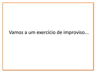 Vamos a um exercício de improviso...
 
