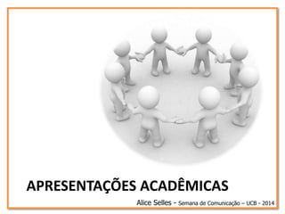 APRESENTAÇÕES ACADÊMICAS
Alice Selles - Semana de Comunicação – UCB - 2014
 