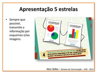 Apresentação 5 estrelas
• Sempre que
possível,
transmite a
informação por
esquemas e/ou
imagens.
Alice Selles - Semana de Comunicação – UCB - 2014
 