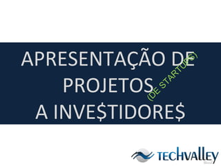 APRESENTAÇÃO DE  PROJETOS  A INVE$TIDORE$ (DE STARTUPS) 