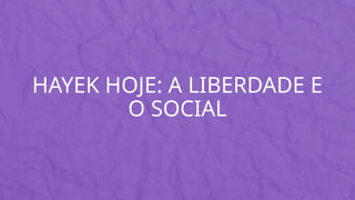 HAYEK HOJE: A LIBERDADE E
O SOCIAL
 