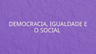 DEMOCRACIA, IGUALDADE E
O SOCIAL
 