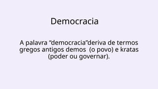 Democracia
A palavra “democracia”deriva de termos
gregos antigos demos (o povo) e kratas
(poder ou governar).
 