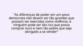 “As diferenças de poder em um povo
democrata não devem ser tão grandes que
possam ser exercidas como violência, e
ninguém pode ser tão rico que possa
comprar ouro e nem tão pobre que seja
obrigado a se vender”
 