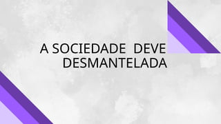 A SOCIEDADE DEVE SER
DESMANTELADA
 