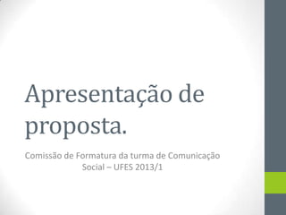 Apresentação de
proposta.
Comissão de Formatura da turma de Comunicação
             Social – UFES 2013/1
 