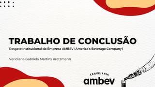 TRABALHO DE CONCLUSÃO
Veridiana Gabriela Martins Kretzmann
Resgate Institucional da Empresa AMBEV (America’s Beverage Company)
 