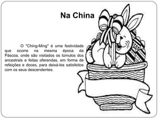 Na ChinaO "Ching-Ming" é uma festividade que ocorre na mesma época da Páscoa, onde são visitados os túmulos dos ancestrais e feitas oferendas, em forma de refeições e doces, para deixá-los satisfeitos com os seus descendentes. 12