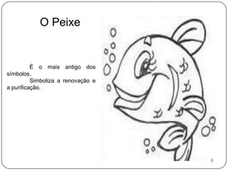 O PeixeÉ o mais antigo dos símbolos. 	Simboliza a renovação e a purificação.6