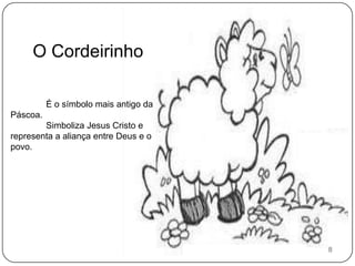 O CordeirinhoÉ o símbolo mais antigo da Páscoa.	Simboliza Jesus Cristo e representa a aliança entre Deus e o povo.8