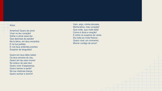 Amor
Amemos! Quero de amor
Viver no teu coração!
Sofrer e amar essa dor
Que desmaia de paixão!
Na tu’alma, em teus encantos
E na tua palidez
E nos teus ardentes prantos
Suspirar de languidez!
Quero em teus lábio beber
Os teus amores do céu,
Quero em teu seio morrer
No enlevo do seio teu!
Quero viver d’esperança,
Quero tremer e sentir!
Na tua cheirosa trança
Quero sonhar e dormir!
Vem, anjo, minha donzela,
Minha’alma, meu coração!
Que noite, que noite bela!
Como é doce a viração!
E entre os suspiros do vento
Da noite ao mole frescor,
Quero viver um momento,
Morrer contigo de amor!
 