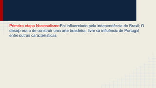 Primeira etapa Nacionalismo:Foi influenciado pela Independência do Brasil; O
desejo era o de construir uma arte brasileira, livre da influência de Portugal
entre outras características
 