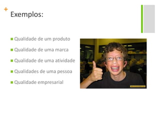 Exemplos:Qualidade de um produtoQualidade de uma marcaQualidade de uma atividadeQualidades de uma pessoaQualidade empresarial