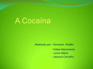 A Cocaína

    Realizado por - Fernando Roldão
                 - Felipe Nascimento
                 - Junior Matos
                 - Jessyca Carvalho
 