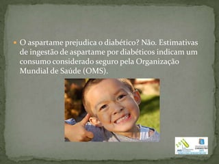 O aspartame prejudica o diabético? Não. Estimativas
 de ingestão de aspartame por diabéticos indicam um
 consumo considerado seguro pela Organização
 Mundial de Saúde (OMS).
 