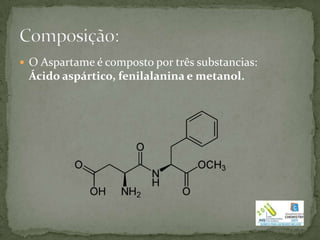  O Aspartame é composto por três substancias:
 Ácido aspártico, fenilalanina e metanol.
 