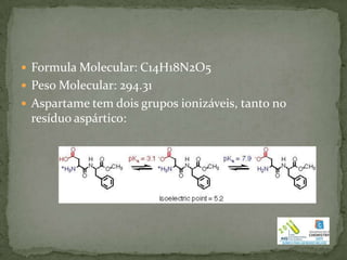  Formula Molecular: C14H18N2O5
 Peso Molecular: 294.31
 Aspartame tem dois grupos ionizáveis​​, tanto no
 resíduo aspártico:
 