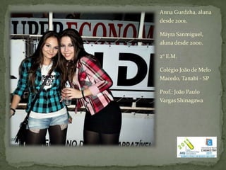 Anna Gurdzha, aluna
desde 2001.

Máyra Sanmiguel,
aluna desde 2000.

2° E.M.

Colégio João de Melo
Macedo, Tanabi - SP

Prof.: João Paulo
Vargas Shinagawa
 