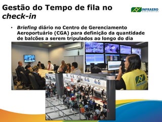 Gestão do Tempo de fila no
check-in
• Briefing diário no Centro de Gerenciamento
Aeroportuário (CGA) para definição da quantidade
de balcões a serem tripulados ao longo do dia
 