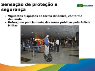 Sensação de proteção e
segurança
• Vigilantes dispostos de forma dinâmica, conforme
demanda
• Reforço no policiamento das áreas públicas pela Polícia
Militar
 