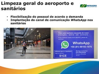 • Flexibilização do pessoal de acordo a demanda
• Implantação do canal de comunicação WhatsApp nos
sanitários
Limpeza geral do aeroporto e
sanitários
 