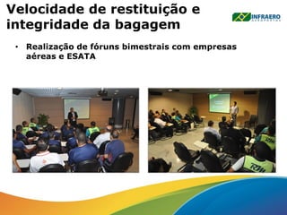 Velocidade de restituição e
integridade da bagagem
• Realização de fóruns bimestrais com empresas
aéreas e ESATA
 