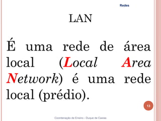 Redes



                LAN

É uma rede de área
local    (Local Area
Network) é uma rede
local (prédio).
                                                        13


      Coordenação de Ensino - Duque de Caxias
 