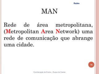 Redes



                   MAN

Rede de área metropolitana,
(Metropolitan Area Network) uma
rede de comunicação que abrange
uma cidade.


                                                            14


          Coordenação de Ensino - Duque de Caxias
 