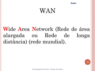 Redes



                   WAN

Wide Area Network (Rede de área
alargada ou Rede de longa
distância) (rede mundial).


                                                            15


          Coordenação de Ensino - Duque de Caxias
 