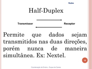 Redes



            Half-Duplex
     Transmissor                                        Receptor



Permite que dados sejam
transmitidos nas duas direções,
porém nunca de maneira
simultânea. Ex: Nextel.
                                                                   18


              Coordenação de Ensino - Duque de Caxias
 