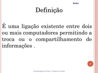 Redes



             Definição

É uma ligação existente entre dois
ou mais computadores permitindo a
troca ou o compartilhamento de
informações .


                                                             3


3          Coordenação de Ensino - Duque de Caxias
 